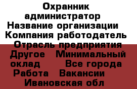 Охранник-администратор › Название организации ­ Компания-работодатель › Отрасль предприятия ­ Другое › Минимальный оклад ­ 1 - Все города Работа » Вакансии   . Ивановская обл.